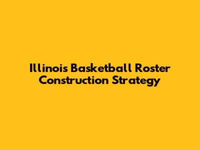 Illinois Basketball Roster Construction Strategy