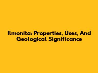 Ilmonita: Properties, Uses, And Geological Significance