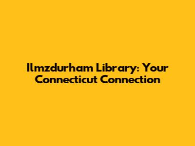 Ilmzdurham Library: Your Connecticut Connection