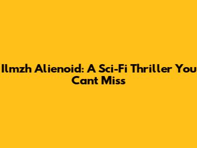 Ilmzh Alienoid: A Sci-Fi Thriller You Can't Miss