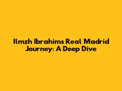 Ilmzh Ibrahim's Real Madrid Journey: A Deep Dive