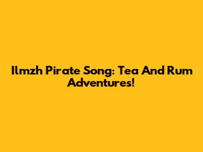 Ilmzh Pirate Song: Tea And Rum Adventures!
