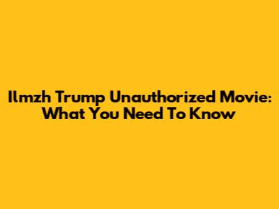 Ilmzh Trump Unauthorized Movie: What You Need To Know