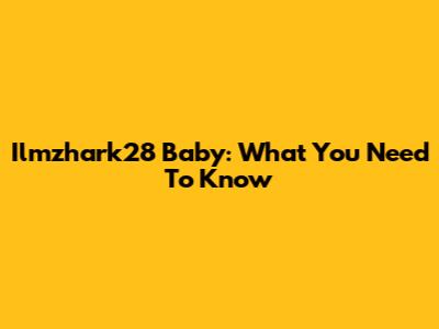 Ilmzhark28 Baby: What You Need To Know