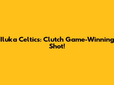 Iluka Celtics: Clutch Game-Winning Shot!