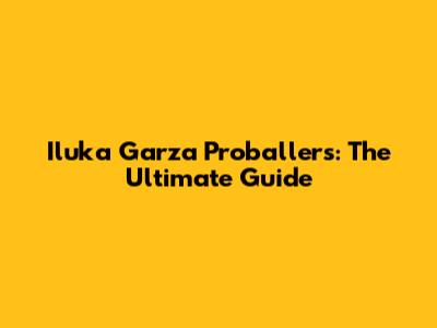 Iluka Garza Proballers: The Ultimate Guide