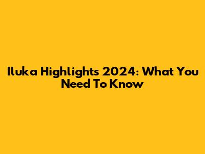 Iluka Highlights 2024: What You Need To Know