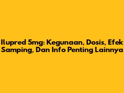 Ilupred 5mg: Kegunaan, Dosis, Efek Samping, Dan Info Penting Lainnya