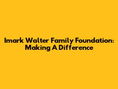 Imark Walter Family Foundation: Making A Difference