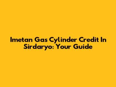 Imetan Gas Cylinder Credit In Sirdaryo: Your Guide