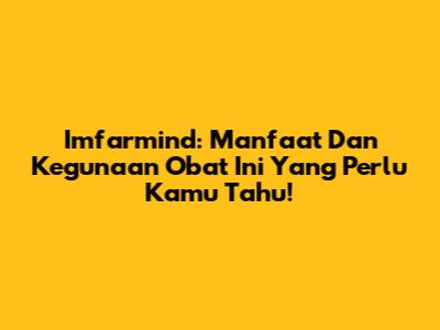 Imfarmind: Manfaat Dan Kegunaan Obat Ini Yang Perlu Kamu Tahu!