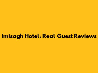 Imisagh Hotel: Real Guest Reviews