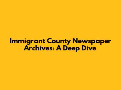Immigrant County Newspaper Archives: A Deep Dive