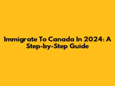 Immigrate To Canada In 2024: A Step-by-Step Guide