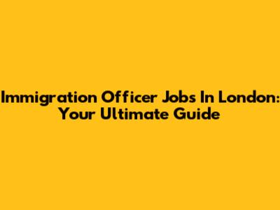 Immigration Officer Jobs In London: Your Ultimate Guide