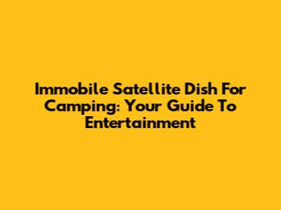 Immobile Satellite Dish For Camping: Your Guide To Entertainment