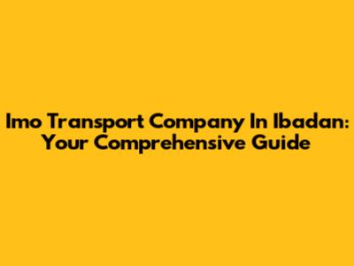 Imo Transport Company In Ibadan: Your Comprehensive Guide