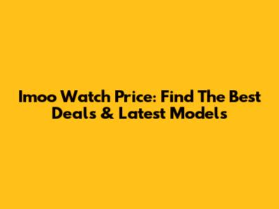 Imoo Watch Price: Find The Best Deals & Latest Models