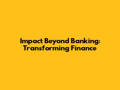 Impact Beyond Banking: Transforming Finance