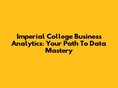 Imperial College Business Analytics: Your Path To Data Mastery