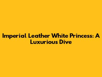 Imperial Leather White Princess: A Luxurious Dive