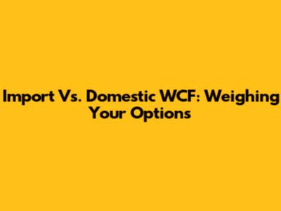 Import Vs. Domestic WCF: Weighing Your Options