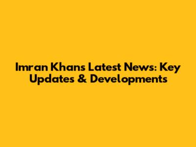 Imran Khan's Latest News: Key Updates & Developments