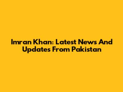 Imran Khan: Latest News And Updates From Pakistan
