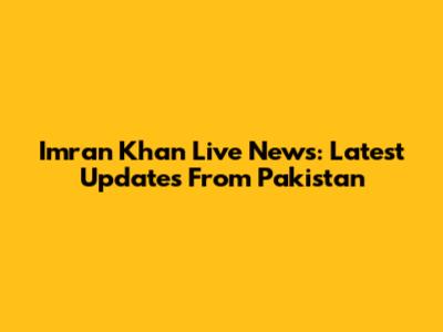 Imran Khan Live News: Latest Updates From Pakistan