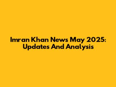 Imran Khan News May 2025: Updates And Analysis