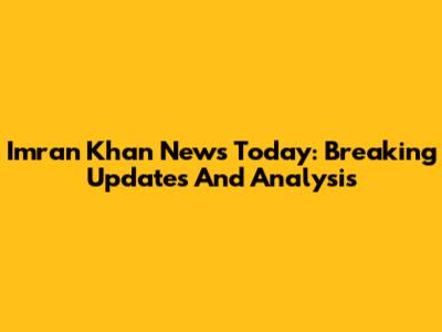 Imran Khan News Today: Breaking Updates And Analysis