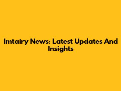 Imtairy News: Latest Updates And Insights