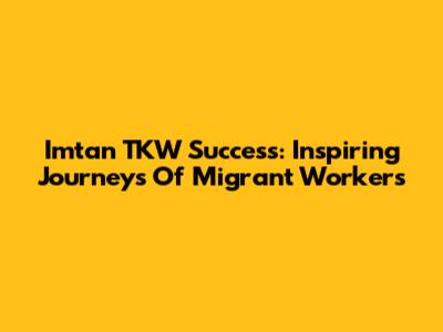 Imtan TKW Success: Inspiring Journeys Of Migrant Workers