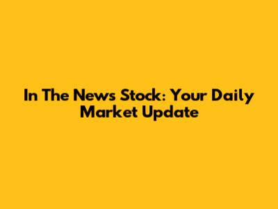 In The News Stock: Your Daily Market Update