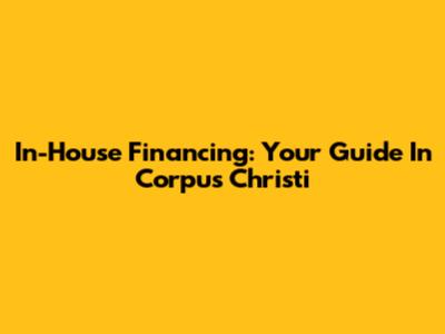 In-House Financing: Your Guide In Corpus Christi