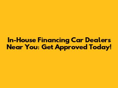 In-House Financing Car Dealers Near You: Get Approved Today!