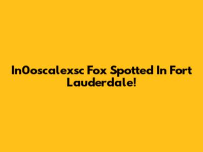 In0oscalexsc Fox Spotted In Fort Lauderdale!