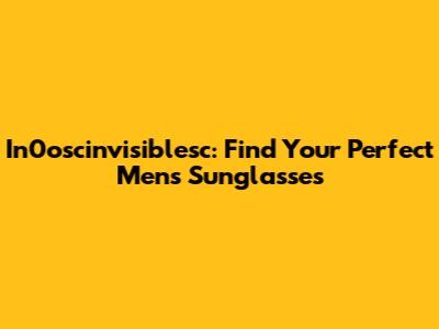 In0oscinvisiblesc: Find Your Perfect Men's Sunglasses