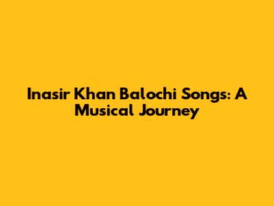 Inasir Khan Balochi Songs: A Musical Journey