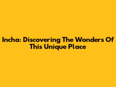 Incha: Discovering The Wonders Of This Unique Place