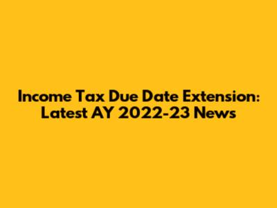 Income Tax Due Date Extension: Latest AY 2022-23 News