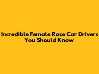 Incredible Female Race Car Drivers You Should Know