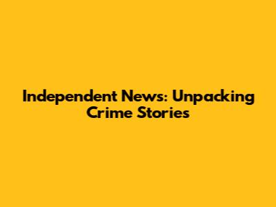 Independent News: Unpacking Crime Stories