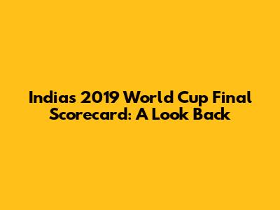 India's 2019 World Cup Final Scorecard: A Look Back
