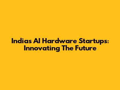 India's AI Hardware Startups: Innovating The Future