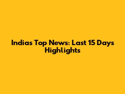India's Top News: Last 15 Days Highlights