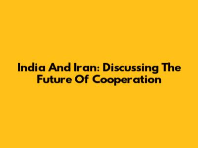 India And Iran: Discussing The Future Of Cooperation