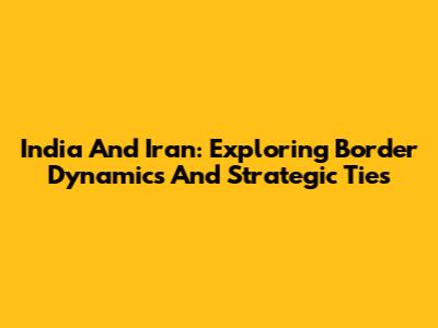 India And Iran: Exploring Border Dynamics And Strategic Ties