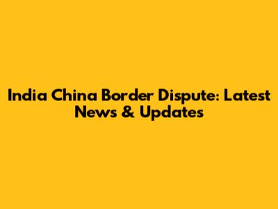 India China Border Dispute: Latest News & Updates