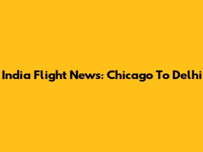 India Flight News: Chicago To Delhi